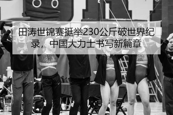 田涛世锦赛挺举230公斤破世界纪录，中国大力士书写新篇章