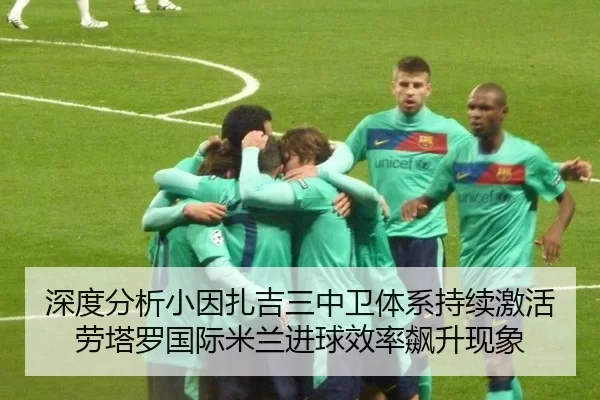 深度分析小因扎吉三中卫体系持续激活劳塔罗国际米兰进球效率飙升现象