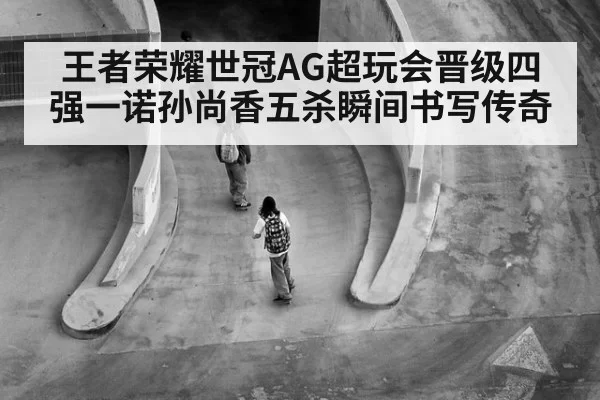 王者荣耀世冠AG超玩会晋级四强一诺孙尚香五杀瞬间书写传奇