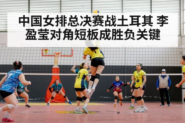 中国女排总决赛战土耳其 李盈莹对角短板成胜负关键