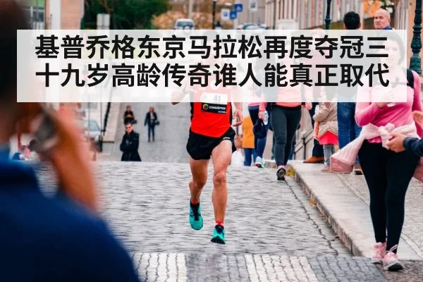基普乔格东京马拉松再度夺冠三十九岁高龄传奇谁人能真正取代
