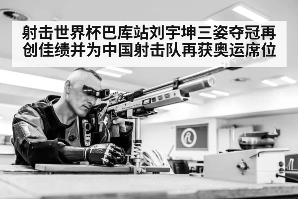 射击世界杯巴库站刘宇坤三姿夺冠再创佳绩并为中国射击队再获奥运席位