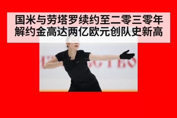 国米与劳塔罗续约至二零三零年 解约金高达两亿欧元创队史新高