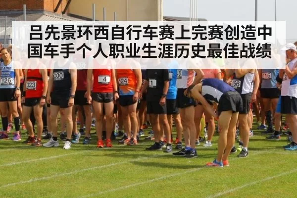 吕先景环西自行车赛上完赛创造中国车手个人职业生涯历史最佳战绩