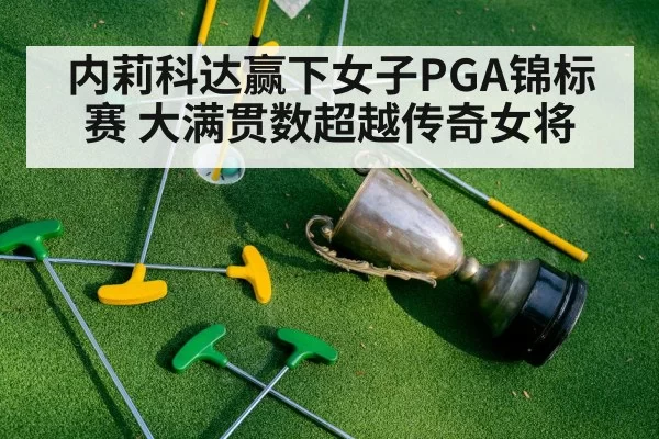内莉科达赢下女子PGA锦标赛 大满贯数超越传奇女将