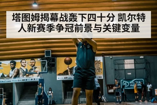 塔图姆揭幕战轰下四十分 凯尔特人新赛季争冠前景与关键变量